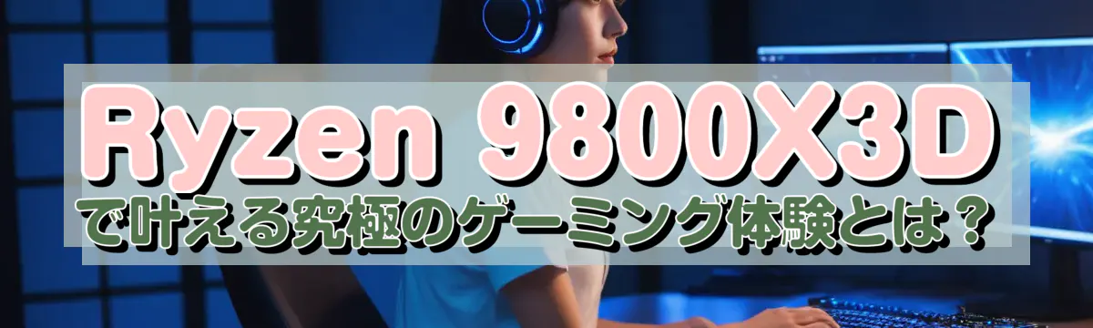 Ryzen 9800X3Dで叶える究極のゲーミング体験とは?