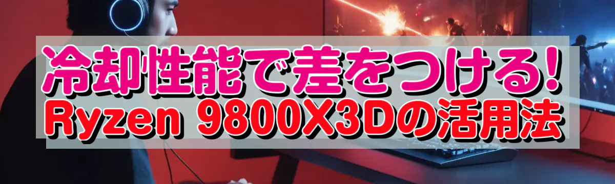 冷却性能で差をつける! Ryzen 9800X3Dの活用法