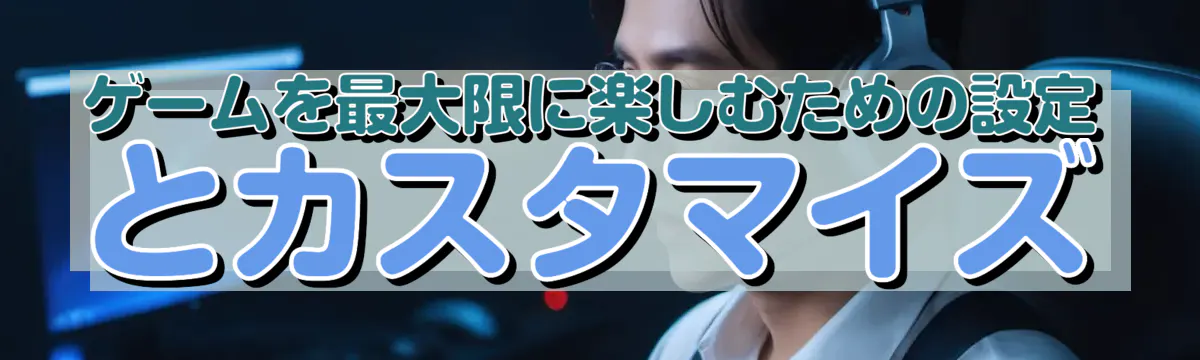 ゲームを最大限に楽しむための設定とカスタマイズ
