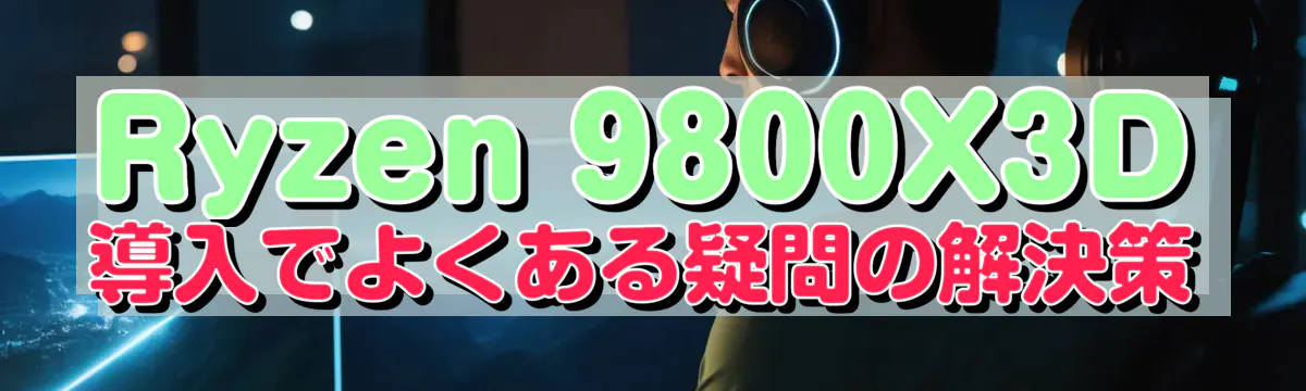 Ryzen 9800X3D導入でよくある疑問の解決策