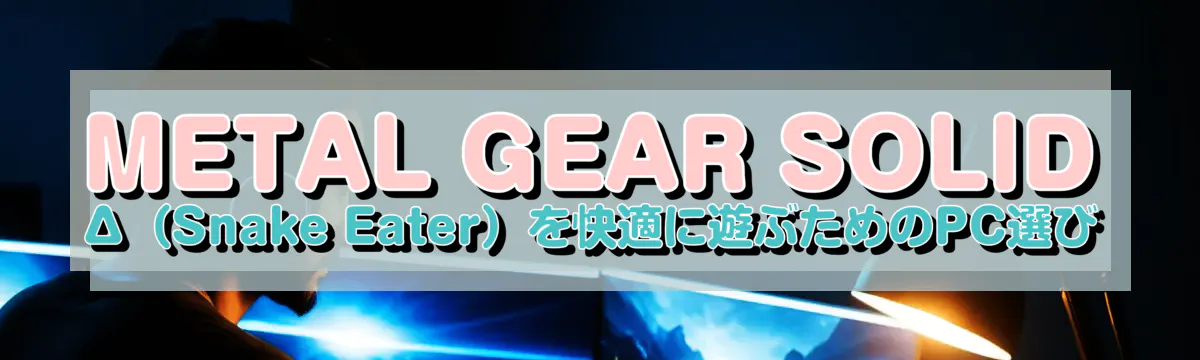 METAL GEAR SOLID Δ(Snake Eater)を快適に遊ぶためのPC選び