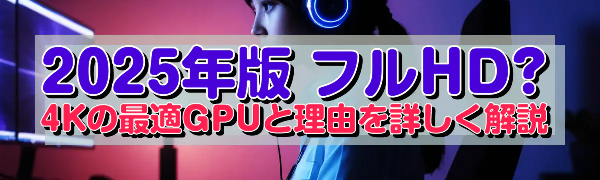 2025年版 フルHD?4Kの最適GPUと理由を詳しく解説