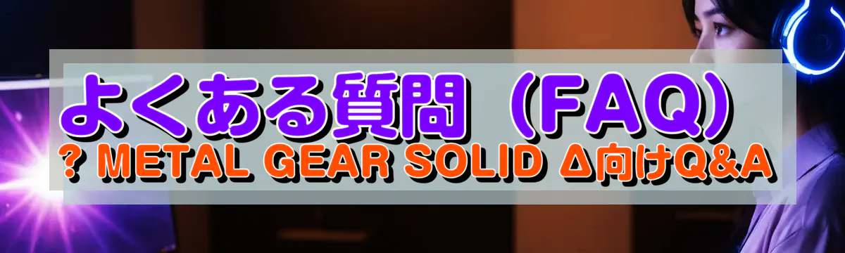 よくある質問(FAQ) ? METAL GEAR SOLID Δ向けQ&A