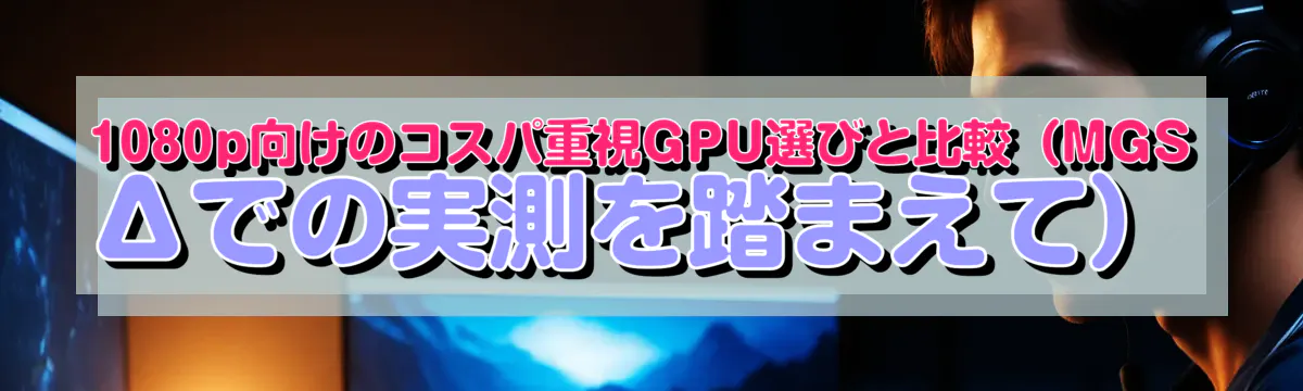 1080p向けのコスパ重視GPU選びと比較(MGSΔでの実測を踏まえて)