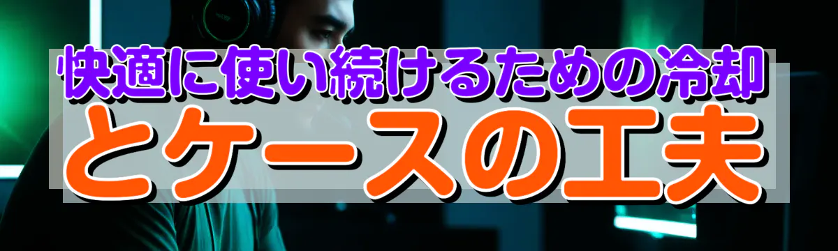 快適に使い続けるための冷却とケースの工夫