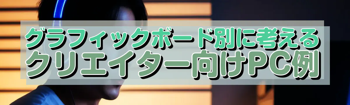 グラフィックボード別に考えるクリエイター向けPC例