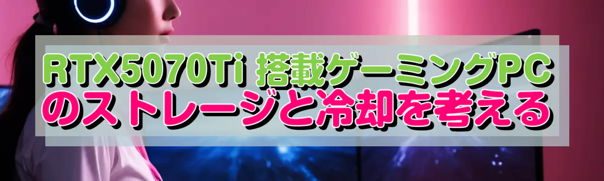 RTX5070Ti 搭載ゲーミングPCのストレージと冷却を考える