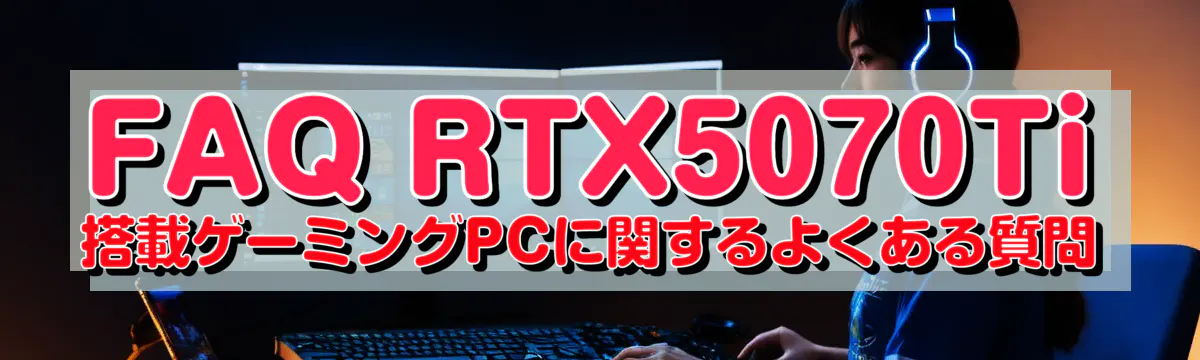FAQ RTX5070Ti 搭載ゲーミングPCに関するよくある質問