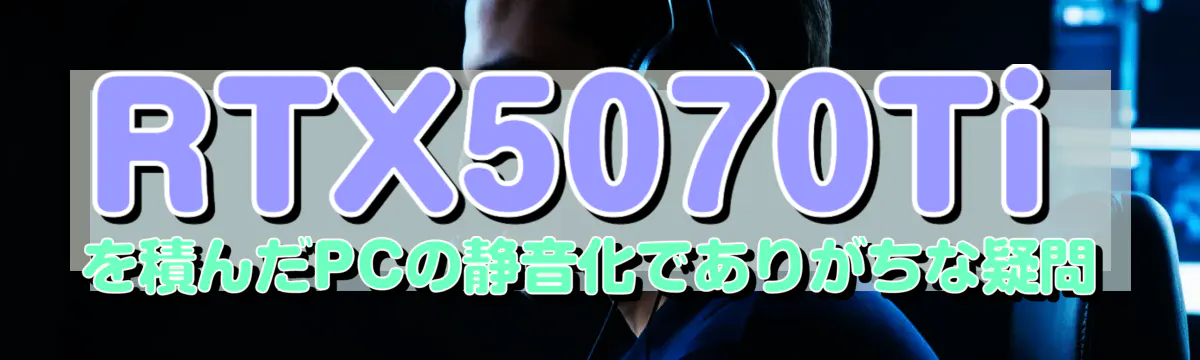 RTX5070Ti を積んだPCの静音化でありがちな疑問