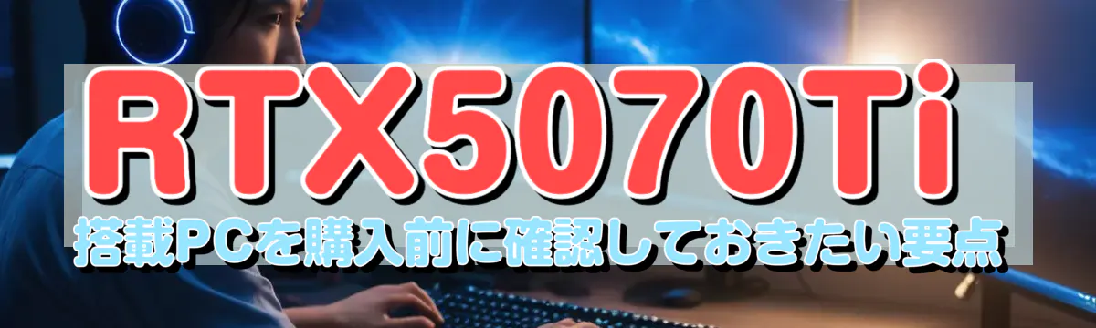 RTX5070Ti 搭載PCを購入前に確認しておきたい要点