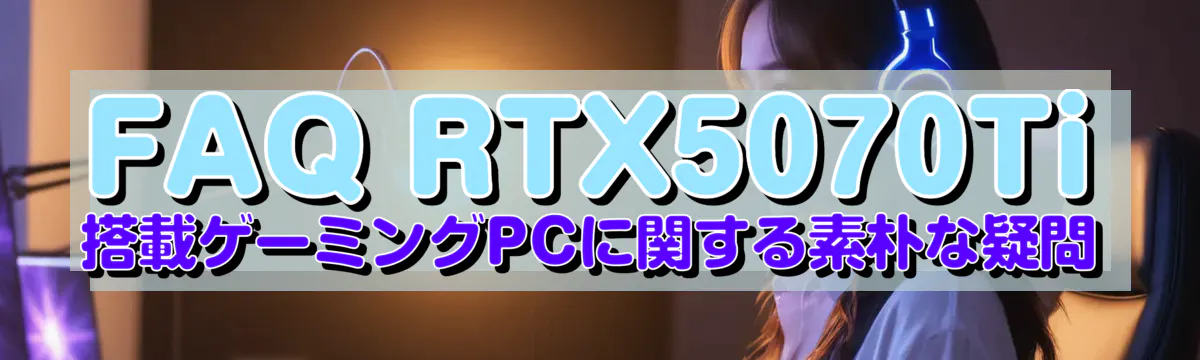 FAQ RTX5070Ti 搭載ゲーミングPCに関する素朴な疑問