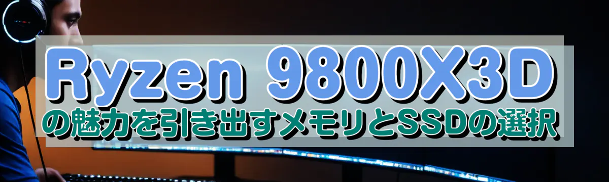 Ryzen 9800X3D の魅力を引き出すメモリとSSDの選択