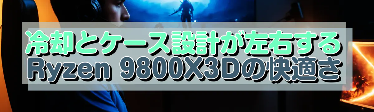 冷却とケース設計が左右するRyzen 9800X3Dの快適さ