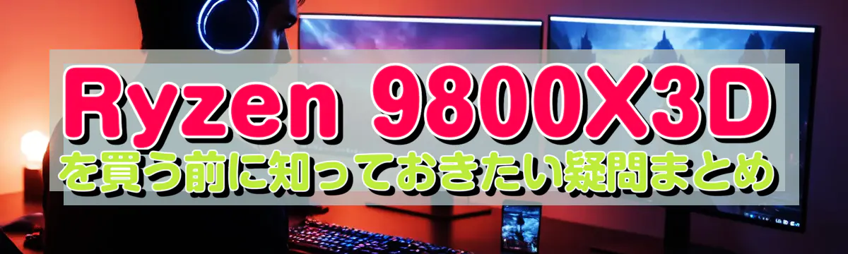 Ryzen 9800X3D を買う前に知っておきたい疑問まとめ