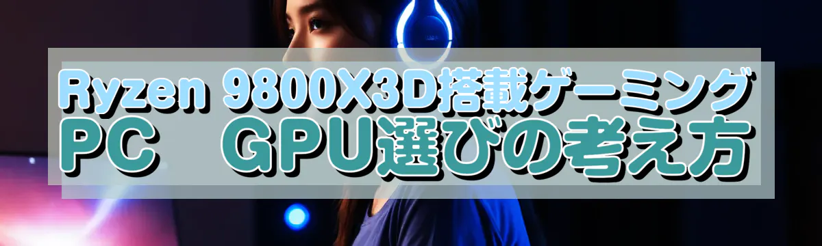 Ryzen&nbsp;9800X3D搭載ゲーミングPC　GPU選びの考え方
