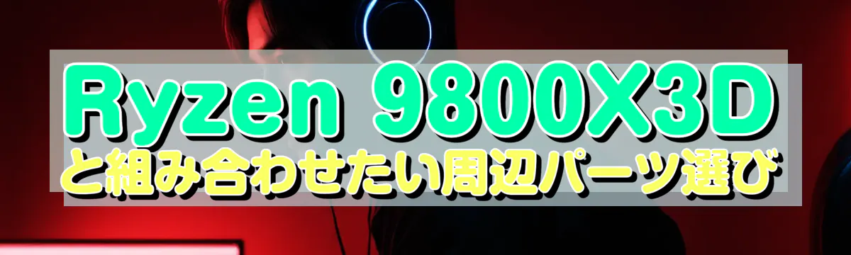 Ryzen&nbsp;9800X3Dと組み合わせたい周辺パーツ選び