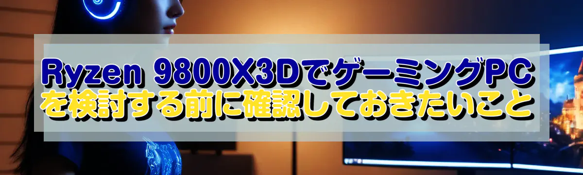 Ryzen&nbsp;9800X3DでゲーミングPCを検討する前に確認しておきたいこと