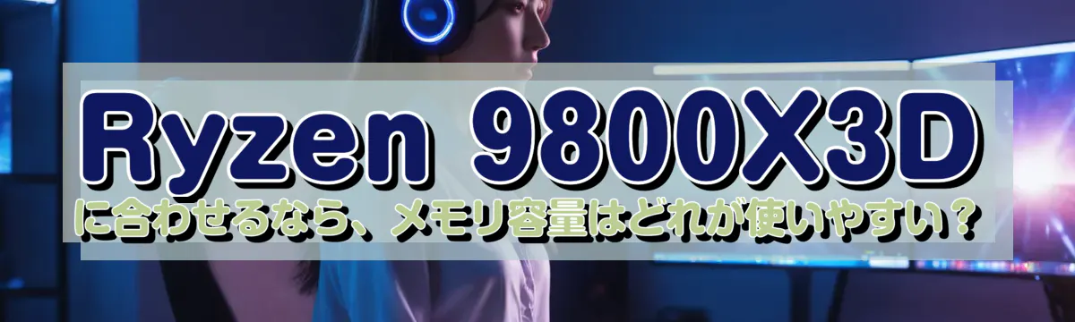 Ryzen&nbsp;9800X3D に合わせるなら、メモリ容量はどれが使いやすい？