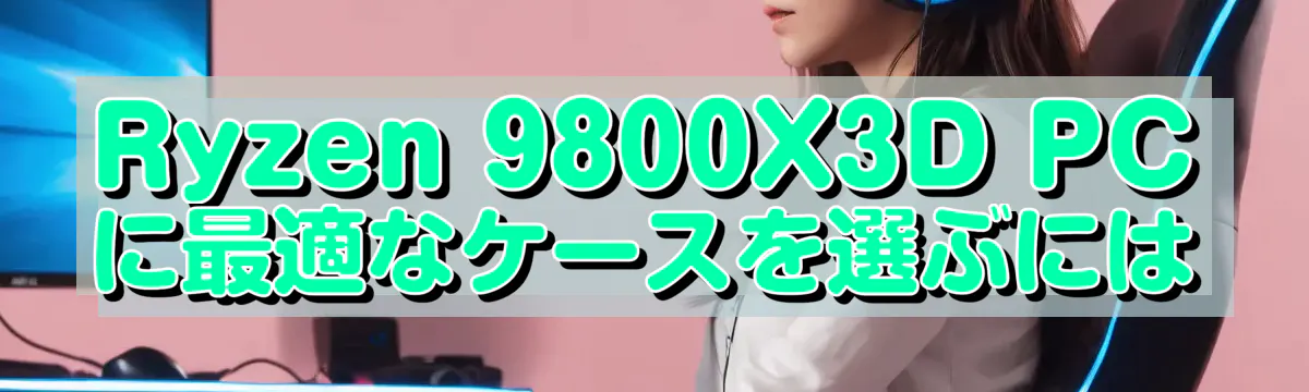 Ryzen&nbsp;9800X3D PCに最適なケースを選ぶには