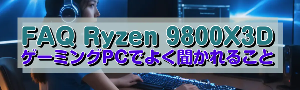 FAQ Ryzen&nbsp;9800X3D ゲーミングPCでよく聞かれること