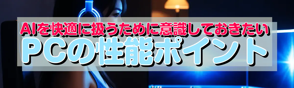 AIを快適に扱うために意識しておきたいPCの性能ポイント