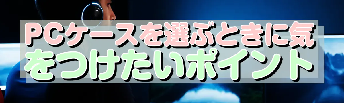 PCケースを選ぶときに気をつけたいポイント