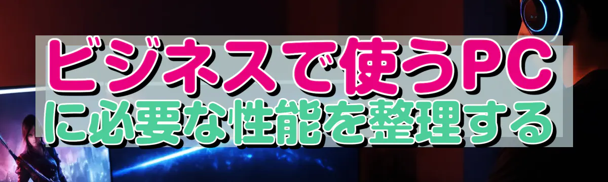 ビジネスで使うPCに必要な性能を整理する