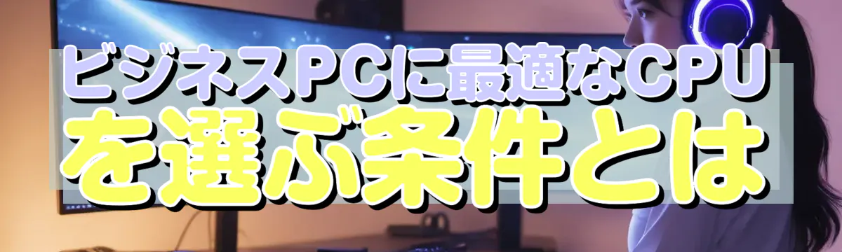 ビジネスPCに最適なCPUを選ぶ条件とは