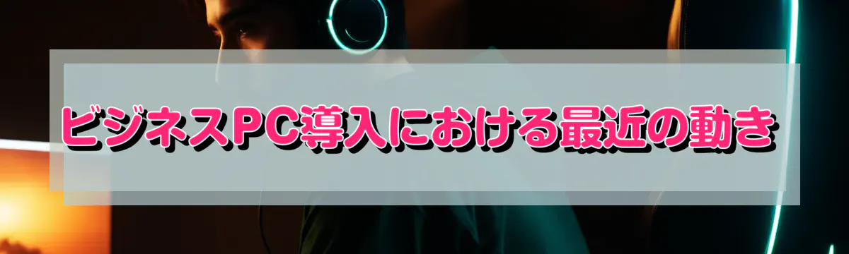 ビジネスPC導入における最近の動き