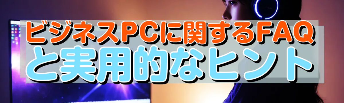 ビジネスPCに関するFAQと実用的なヒント