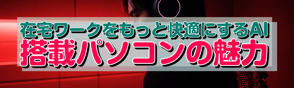 在宅ワークをもっと快適にするAI搭載パソコンの魅力