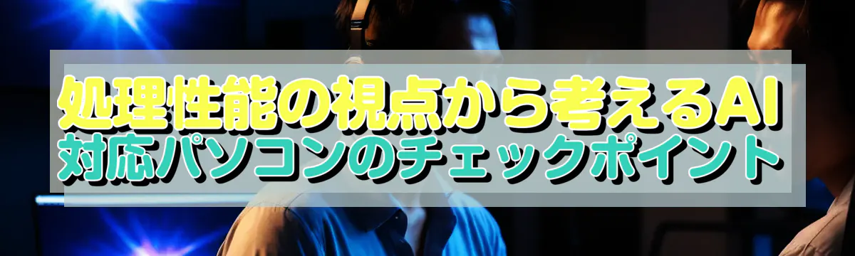 処理性能の視点から考えるAI対応パソコンのチェックポイント