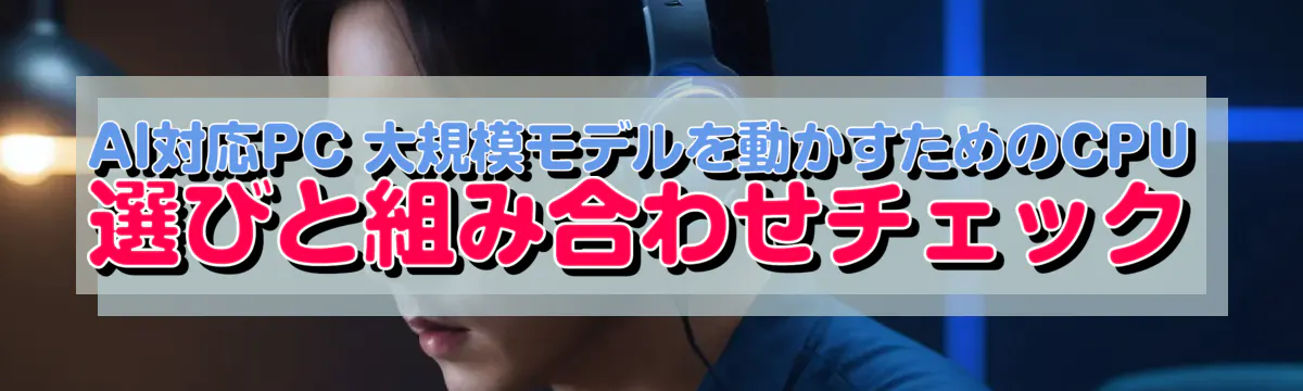 AI対応PC 大規模モデルを動かすためのCPU選びと組み合わせチェック