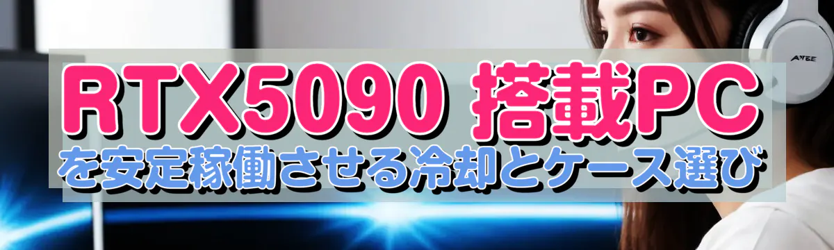 RTX5090 搭載PCを安定稼働させる冷却とケース選び