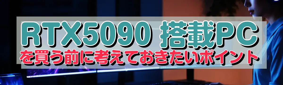 RTX5090 搭載PCを買う前に考えておきたいポイント