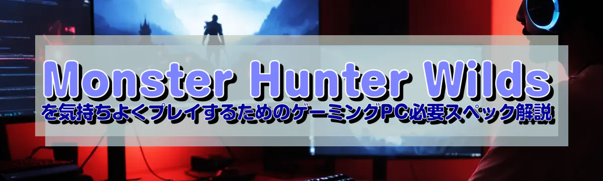 Monster Hunter Wilds を気持ちよくプレイするためのゲーミングPC必要スペック解説