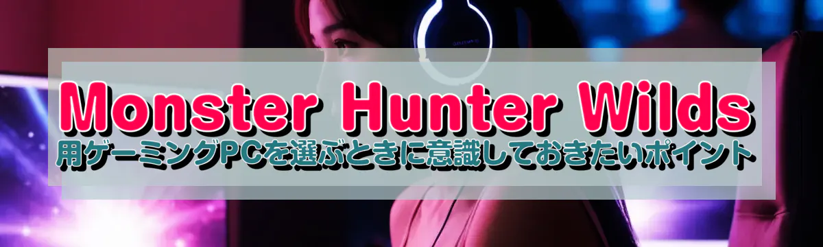 Monster Hunter Wilds 用ゲーミングPCを選ぶときに意識しておきたいポイント