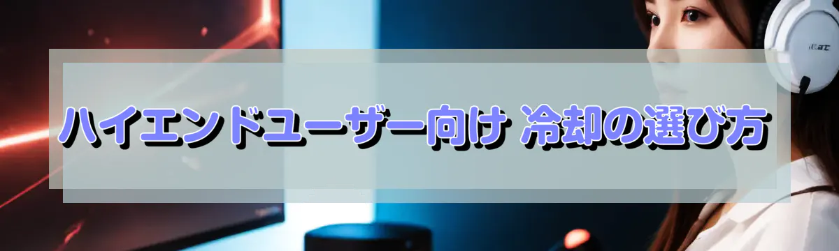 ハイエンドユーザー向け 冷却の選び方