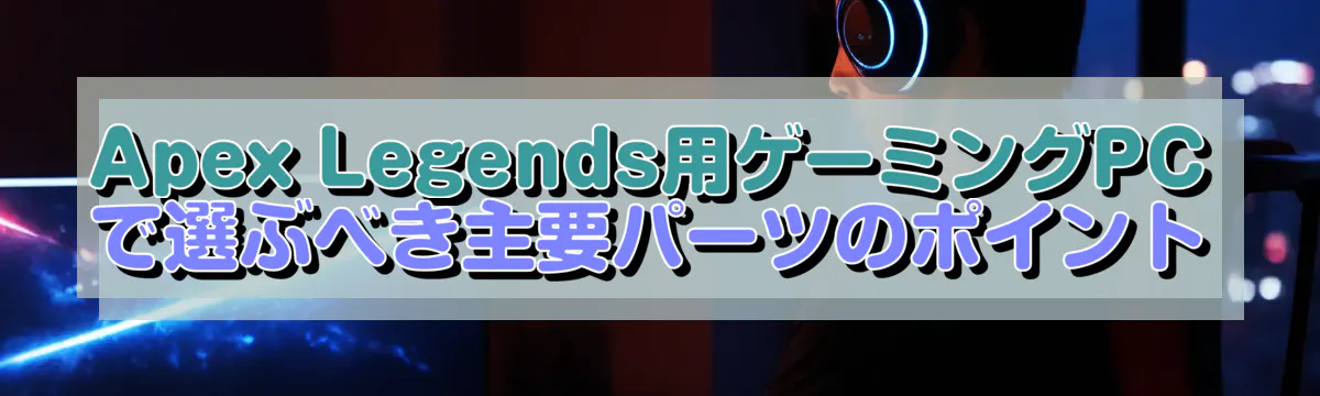 Apex Legends用ゲーミングPCで選ぶべき主要パーツのポイント