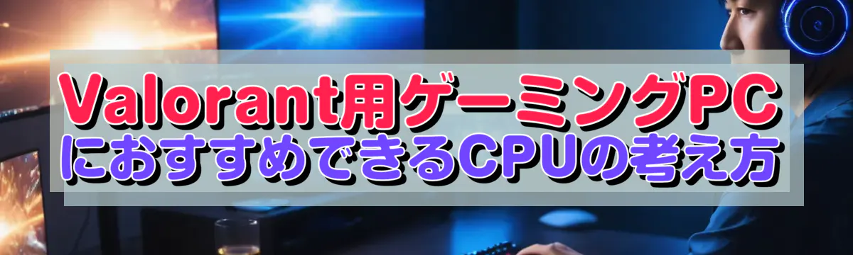 Valorant用ゲーミングPCにおすすめできるCPUの考え方