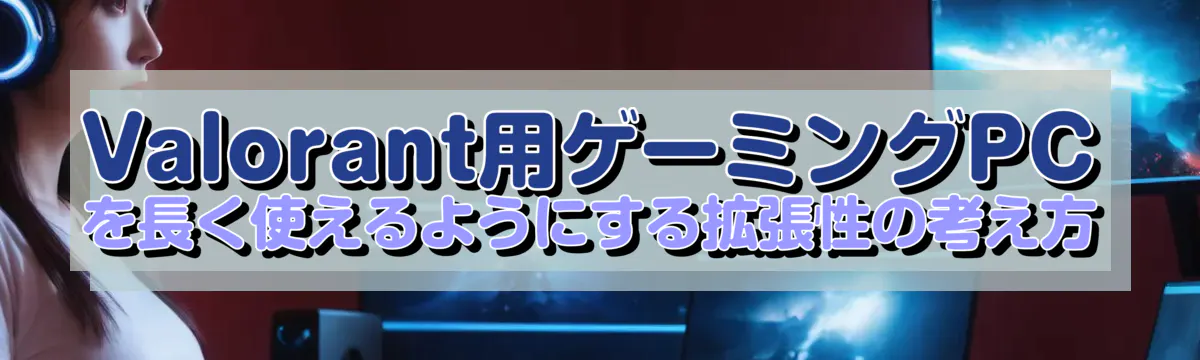 Valorant用ゲーミングPCを長く使えるようにする拡張性の考え方