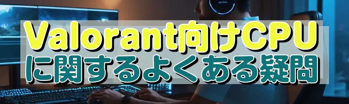 Valorant向けCPUに関するよくある疑問