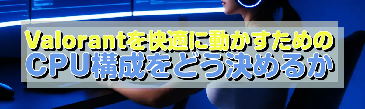 Valorantを快適に動かすためのCPU構成をどう決めるか