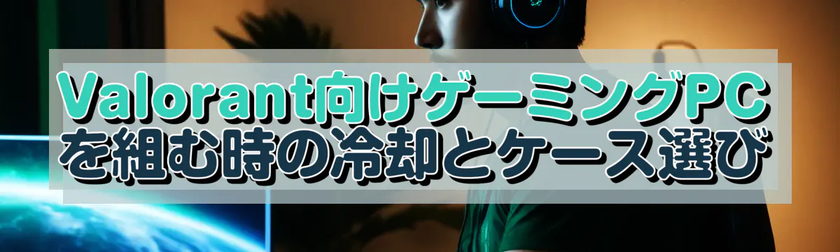 Valorant向けゲーミングPCを組む時の冷却とケース選び