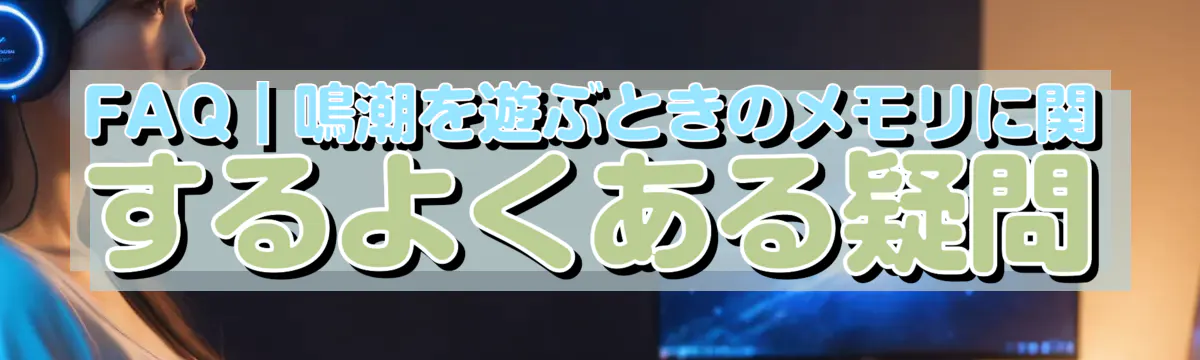 FAQ｜鳴潮を遊ぶときのメモリに関するよくある疑問