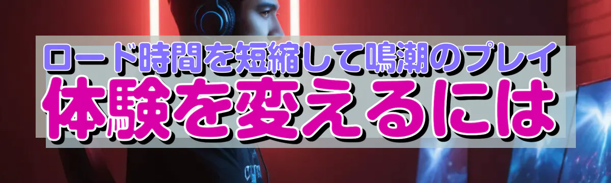 ロード時間を短縮して鳴潮のプレイ体験を変えるには
