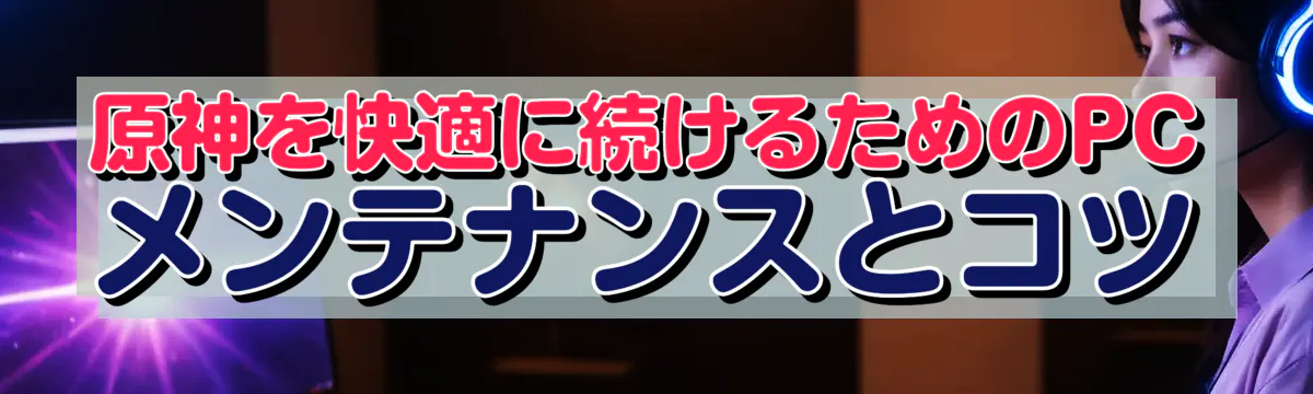 原神を快適に続けるためのPCメンテナンスとコツ