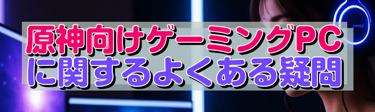 原神向けゲーミングPCに関するよくある疑問