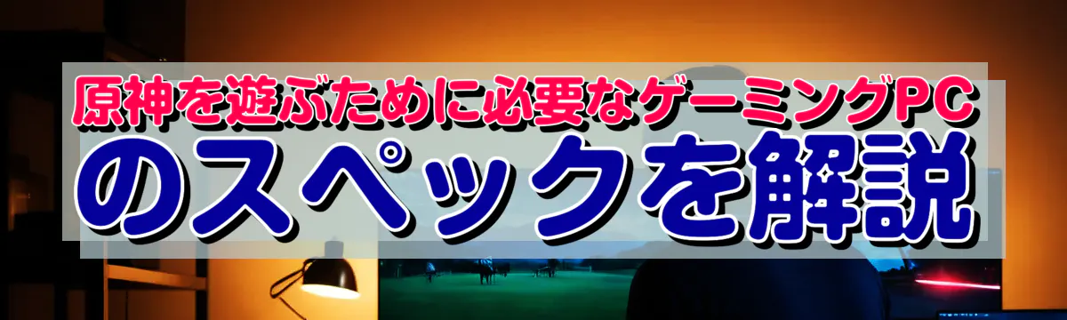 原神を遊ぶために必要なゲーミングPCのスペックを解説