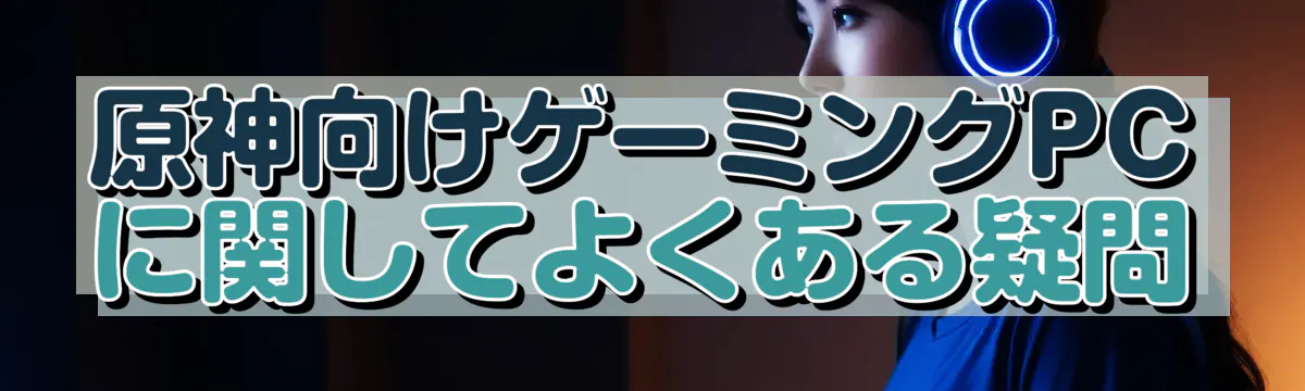 原神向けゲーミングPCに関してよくある疑問